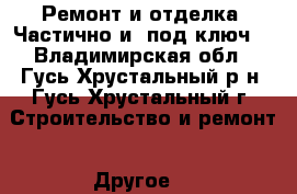 Ремонт и отделка. Частично и “под ключ“ - Владимирская обл., Гусь-Хрустальный р-н, Гусь-Хрустальный г. Строительство и ремонт » Другое   